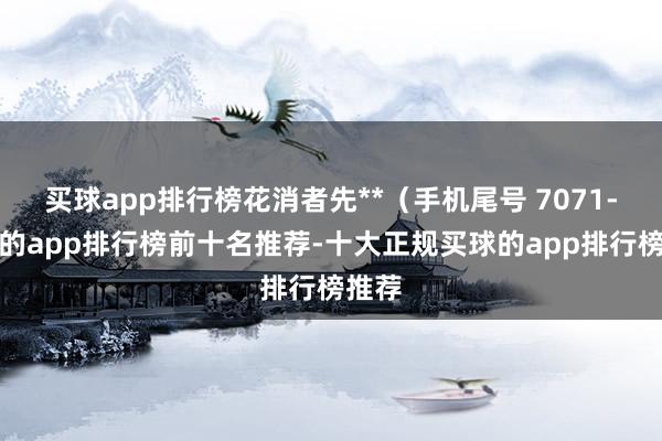 买球app排行榜花消者先**（手机尾号 7071-买球的app排行榜前十名推荐-十大正规买球的app排行榜推荐