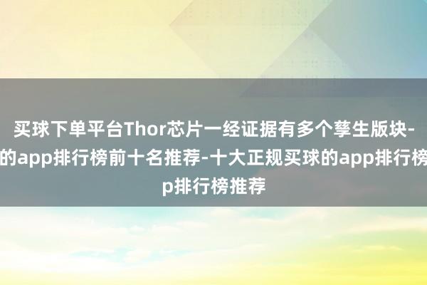 买球下单平台Thor芯片一经证据有多个孳生版块-买球的app排行榜前十名推荐-十大正规买球的app排行榜推荐