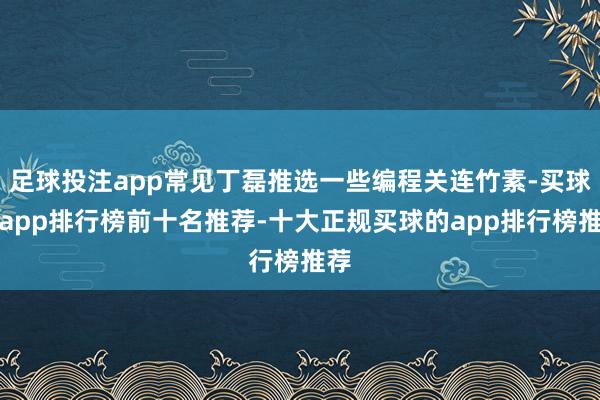 足球投注app常见丁磊推选一些编程关连竹素-买球的app排行榜前十名推荐-十大正规买球的app排行榜推荐