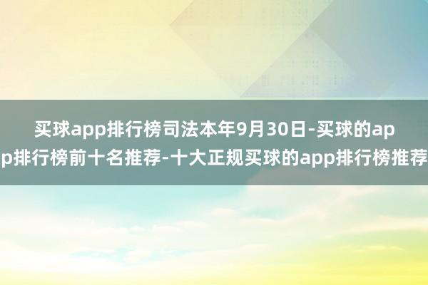 买球app排行榜　　司法本年9月30日-买球的app排行榜前十名推荐-十大正规买球的app排行榜推荐