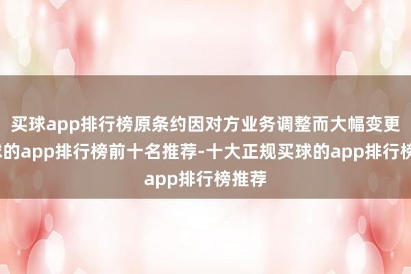 买球app排行榜原条约因对方业务调整而大幅变更-买球的app排行榜前十名推荐-十大正规买球的app排行榜推荐