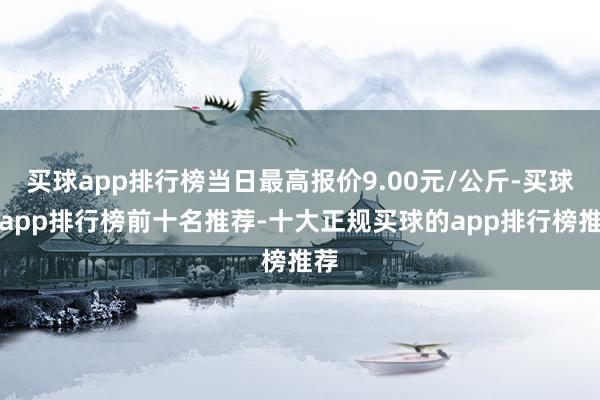 买球app排行榜当日最高报价9.00元/公斤-买球的app排行榜前十名推荐-十大正规买球的app排行榜推荐