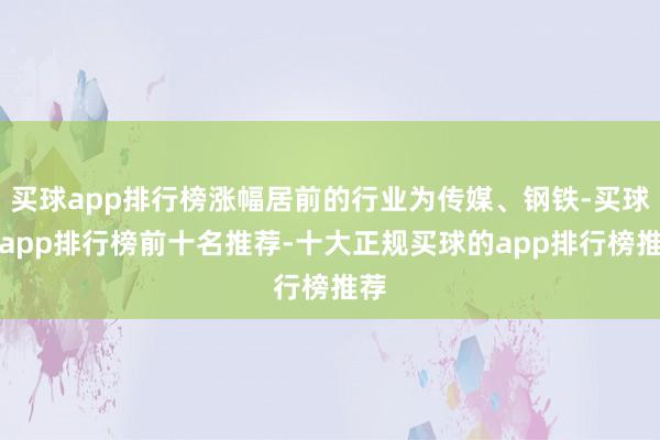 买球app排行榜涨幅居前的行业为传媒、钢铁-买球的app排行榜前十名推荐-十大正规买球的app排行榜推荐