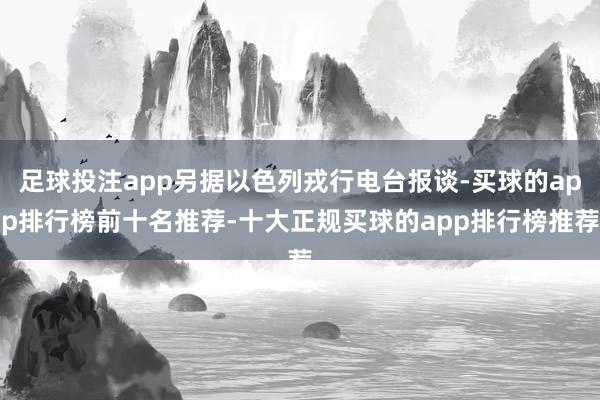 足球投注app另据以色列戎行电台报谈-买球的app排行榜前十名推荐-十大正规买球的app排行榜推荐