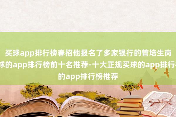 买球app排行榜春招他报名了多家银行的管培生岗亭-买球的app排行榜前十名推荐-十大正规买球的app排行榜推荐