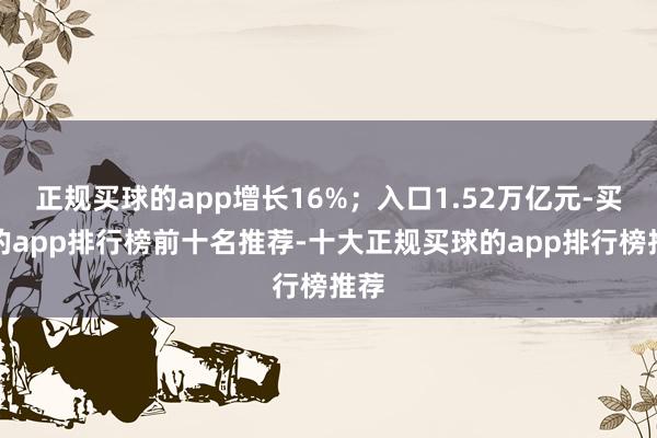 正规买球的app增长16%；入口1.52万亿元-买球的app排行榜前十名推荐-十大正规买球的app排行榜推荐