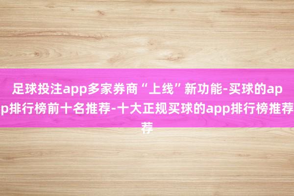 足球投注app多家券商“上线”新功能-买球的app排行榜前十名推荐-十大正规买球的app排行榜推荐