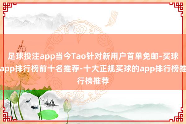 足球投注app当今Tao针对新用户首单免邮-买球的app排行榜前十名推荐-十大正规买球的app排行榜推荐