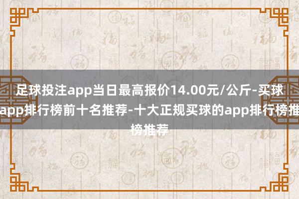 足球投注app当日最高报价14.00元/公斤-买球的app排行榜前十名推荐-十大正规买球的app排行榜推荐