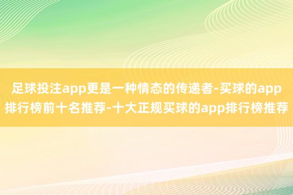 足球投注app更是一种情态的传递者-买球的app排行榜前十名推荐-十大正规买球的app排行榜推荐