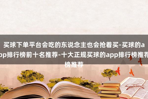 买球下单平台会吃的东说念主也会抢着买-买球的app排行榜前十名推荐-十大正规买球的app排行榜推荐