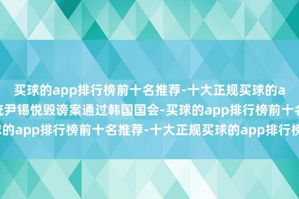 买球的app排行榜前十名推荐-十大正规买球的app排行榜推荐韩国总统尹锡悦毁谤案通过韩国国会-买球的app排行榜前十名推荐-十大正规买球的app排行榜推荐