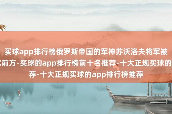 买球app排行榜俄罗斯帝国的军神苏沃洛夫将军被派到了伊兹梅尔前方-买球的app排行榜前十名推荐-十大正规买球的app排行榜推荐