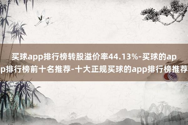 买球app排行榜转股溢价率44.13%-买球的app排行榜前十名推荐-十大正规买球的app排行榜推荐