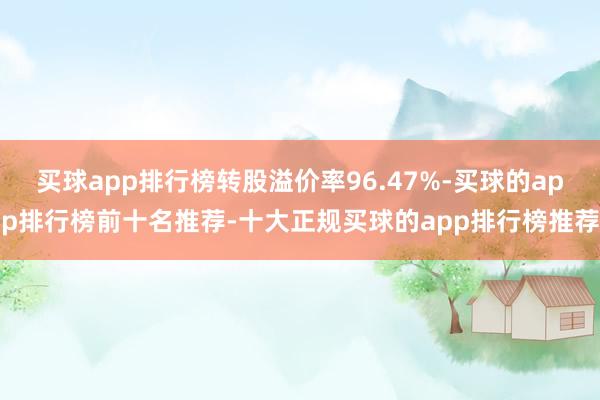 买球app排行榜转股溢价率96.47%-买球的app排行榜前十名推荐-十大正规买球的app排行榜推荐