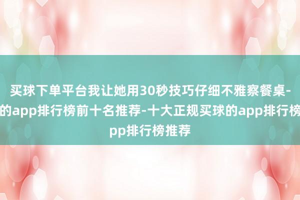 买球下单平台我让她用30秒技巧仔细不雅察餐桌-买球的app排行榜前十名推荐-十大正规买球的app排行榜推荐