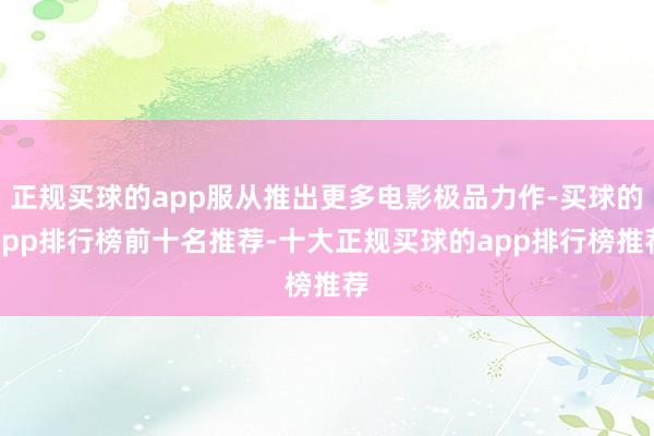 正规买球的app服从推出更多电影极品力作-买球的app排行榜前十名推荐-十大正规买球的app排行榜推荐