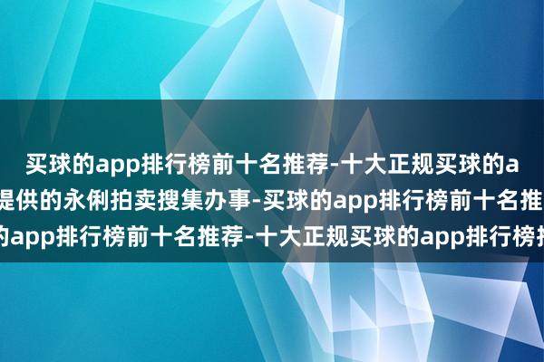 买球的app排行榜前十名推荐-十大正规买球的app排行榜推荐为客户提供的永俐拍卖搜集办事-买球的app排行榜前十名推荐-十大正规买球的app排行榜推荐