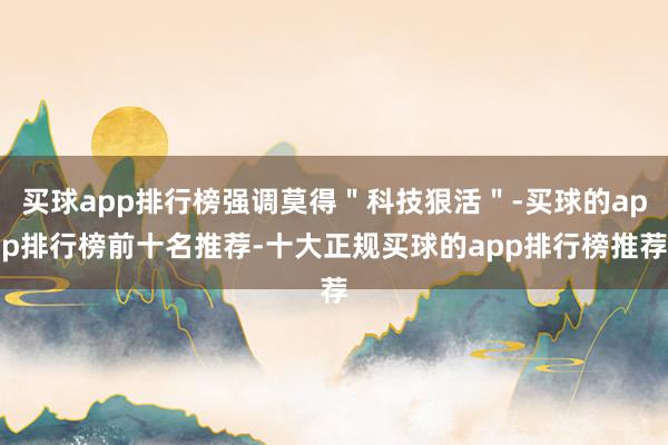 买球app排行榜强调莫得＂科技狠活＂-买球的app排行榜前十名推荐-十大正规买球的app排行榜推荐