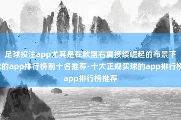 足球投注app尤其是在欧盟右翼接续崛起的布景下-买球的app排行榜前十名推荐-十大正规买球的app排行榜推荐