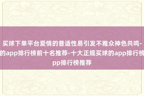 买球下单平台爱情的普适性易引发不雅众神色共鸣-买球的app排行榜前十名推荐-十大正规买球的app排行榜推荐