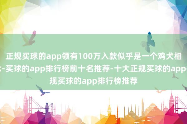 正规买球的app领有100万入款似乎是一个鸡犬相闻的梦念念-买球的app排行榜前十名推荐-十大正规买球的app排行榜推荐