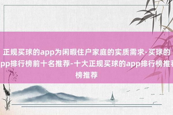 正规买球的app为闲暇住户家庭的实质需求-买球的app排行榜前十名推荐-十大正规买球的app排行榜推荐