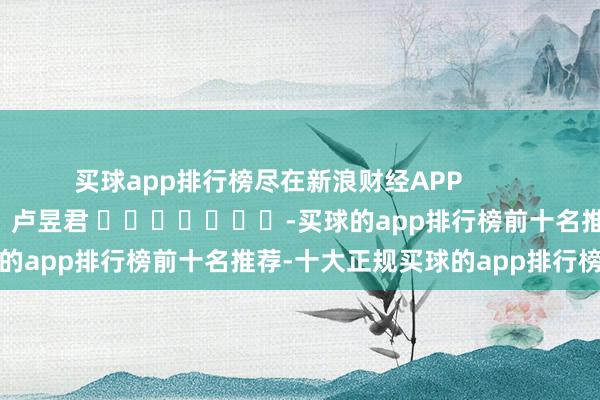 买球app排行榜尽在新浪财经APP            						牵累剪辑：卢昱君 							-买球的app排行榜前十名推荐-十大正规买球的app排行榜推荐