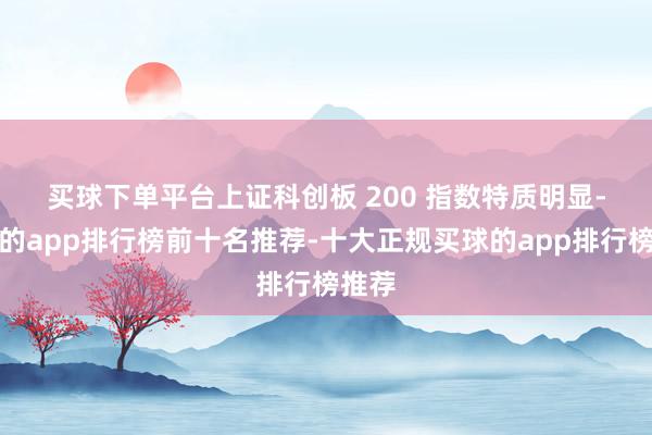 买球下单平台　　上证科创板 200 指数特质明显-买球的app排行榜前十名推荐-十大正规买球的app排行榜推荐