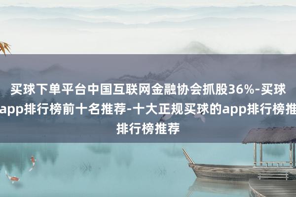 买球下单平台中国互联网金融协会抓股36%-买球的app排行榜前十名推荐-十大正规买球的app排行榜推荐