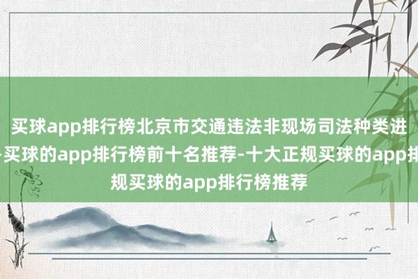 买球app排行榜北京市交通违法非现场司法种类进一步引申-买球的app排行榜前十名推荐-十大正规买球的app排行榜推荐