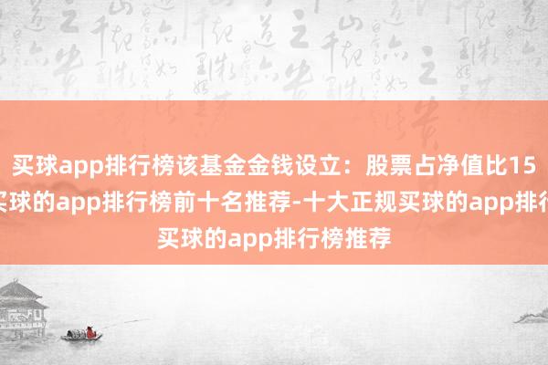 买球app排行榜该基金金钱设立：股票占净值比15.67%-买球的app排行榜前十名推荐-十大正规买球的app排行榜推荐