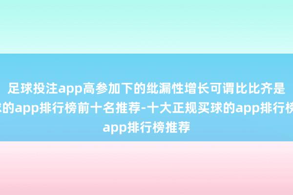 足球投注app高参加下的纰漏性增长可谓比比齐是-买球的app排行榜前十名推荐-十大正规买球的app排行榜推荐