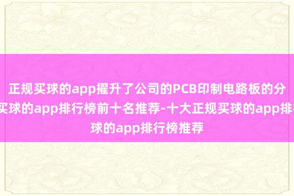 正规买球的app擢升了公司的PCB印制电路板的分娩才能-买球的app排行榜前十名推荐-十大正规买球的app排行榜推荐