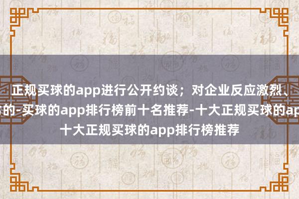 正规买球的app进行公开约谈；对企业反应激烈、社会影响恶劣的-买球的app排行榜前十名推荐-十大正规买球的app排行榜推荐