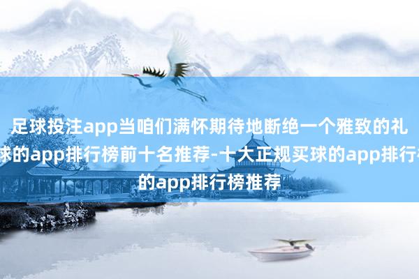 足球投注app当咱们满怀期待地断绝一个雅致的礼盒-买球的app排行榜前十名推荐-十大正规买球的app排行榜推荐