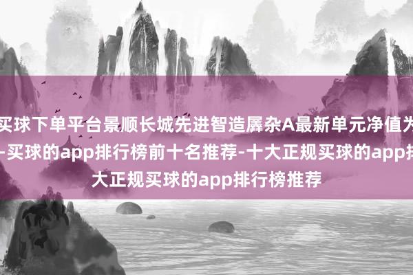 买球下单平台景顺长城先进智造羼杂A最新单元净值为0.8257元-买球的app排行榜前十名推荐-十大正规买球的app排行榜推荐