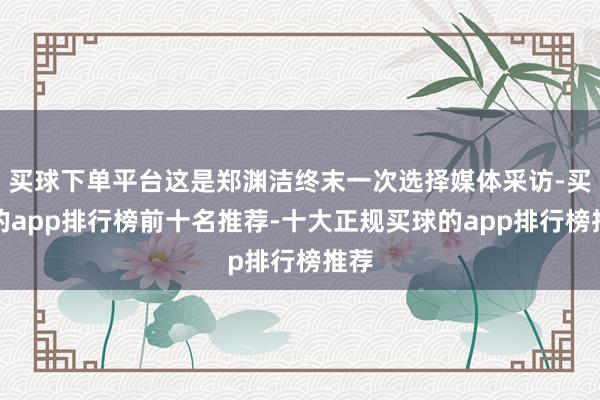 买球下单平台这是郑渊洁终末一次选择媒体采访-买球的app排行榜前十名推荐-十大正规买球的app排行榜推荐