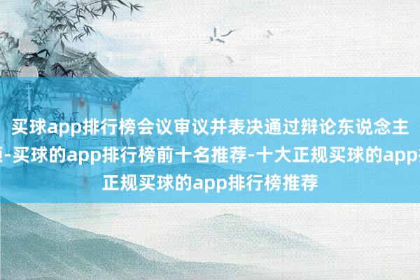 买球app排行榜会议审议并表决通过辩论东说念主事任免事项-买球的app排行榜前十名推荐-十大正规买球的app排行榜推荐