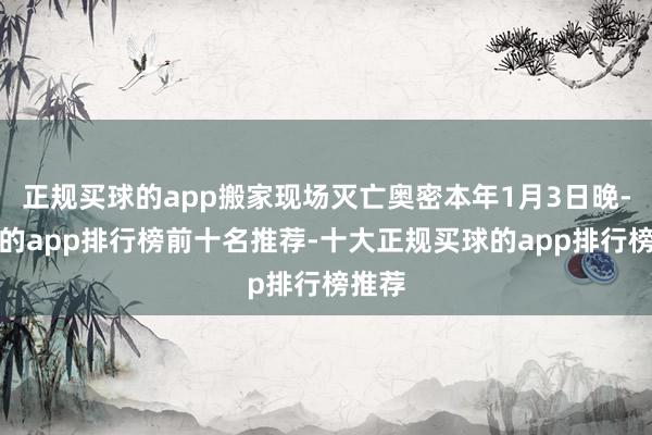 正规买球的app搬家现场灭亡奥密本年1月3日晚-买球的app排行榜前十名推荐-十大正规买球的app排行榜推荐