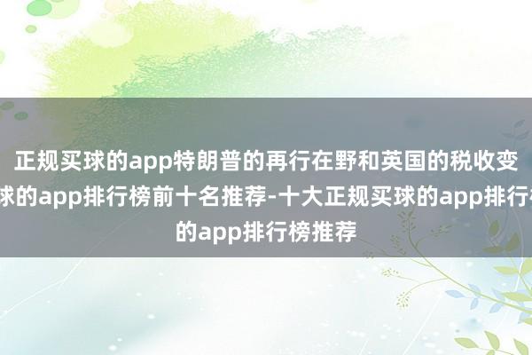 正规买球的app特朗普的再行在野和英国的税收变化-买球的app排行榜前十名推荐-十大正规买球的app排行榜推荐