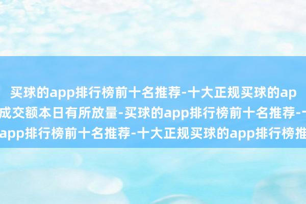 买球的app排行榜前十名推荐-十大正规买球的app排行榜推荐　　A股市集成交额本日有所放量-买球的app排行榜前十名推荐-十大正规买球的app排行榜推荐