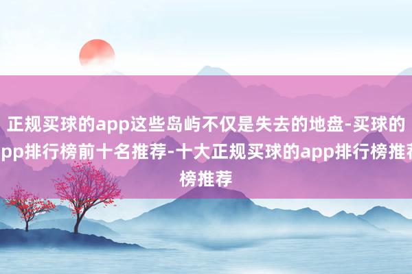 正规买球的app这些岛屿不仅是失去的地盘-买球的app排行榜前十名推荐-十大正规买球的app排行榜推荐