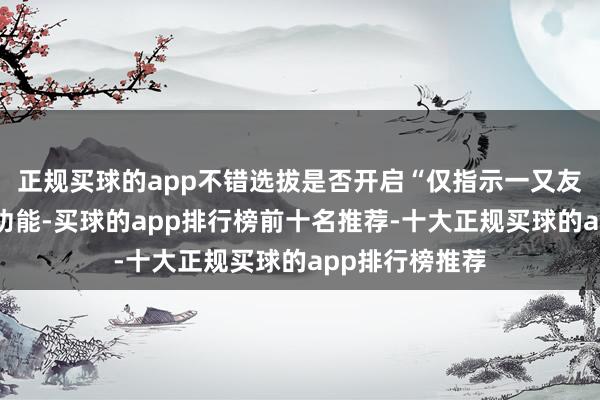 正规买球的app不错选拔是否开启“仅指示一又友与我的互动”功能-买球的app排行榜前十名推荐-十大正规买球的app排行榜推荐