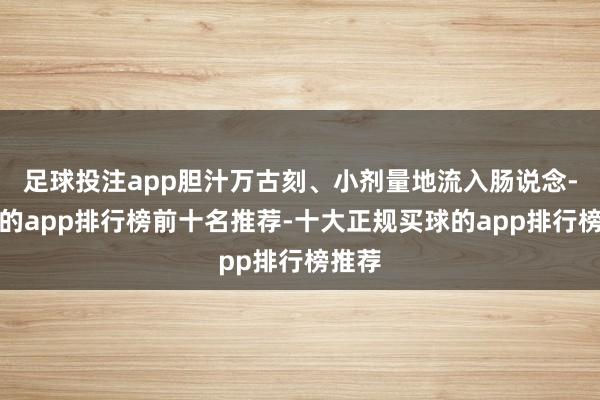 足球投注app胆汁万古刻、小剂量地流入肠说念-买球的app排行榜前十名推荐-十大正规买球的app排行榜推荐
