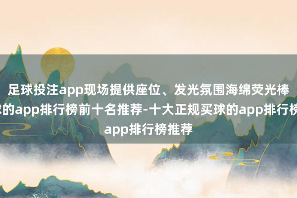 足球投注app现场提供座位、发光氛围海绵荧光棒-买球的app排行榜前十名推荐-十大正规买球的app排行榜推荐