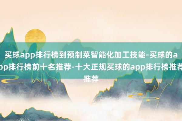 买球app排行榜到预制菜智能化加工技能-买球的app排行榜前十名推荐-十大正规买球的app排行榜推荐