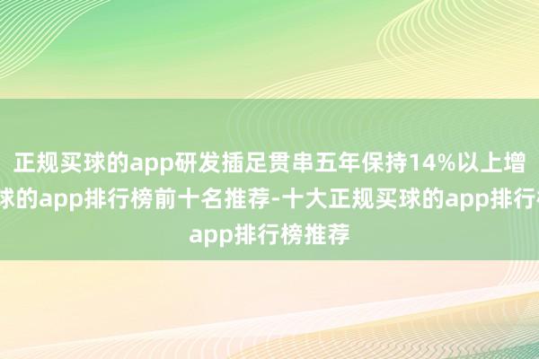正规买球的app研发插足贯串五年保持14%以上增长-买球的app排行榜前十名推荐-十大正规买球的app排行榜推荐