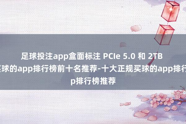 足球投注app盒面标注 PCIe 5.0 和 2TB 容量-买球的app排行榜前十名推荐-十大正规买球的app排行榜推荐